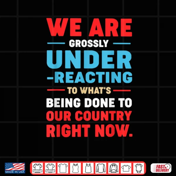 Design We are Grossly Under Reacting to Whats Being Done to Our Shirt