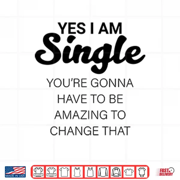 Design Yes I Am Single Youre Gonna Have To Be Amazing To Change That Shirt