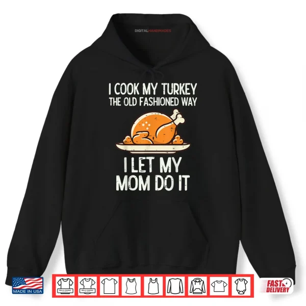 Hoodie I Cook My Turkey The Old Fashioned Way I Let My Mom Do It Funny Shirt