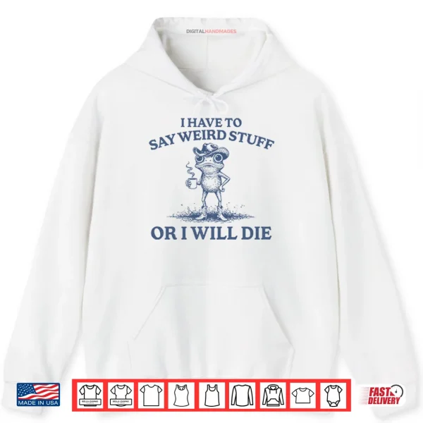 Hoodie I Have To Say Weird Stuff Or I Will Die Shirt
