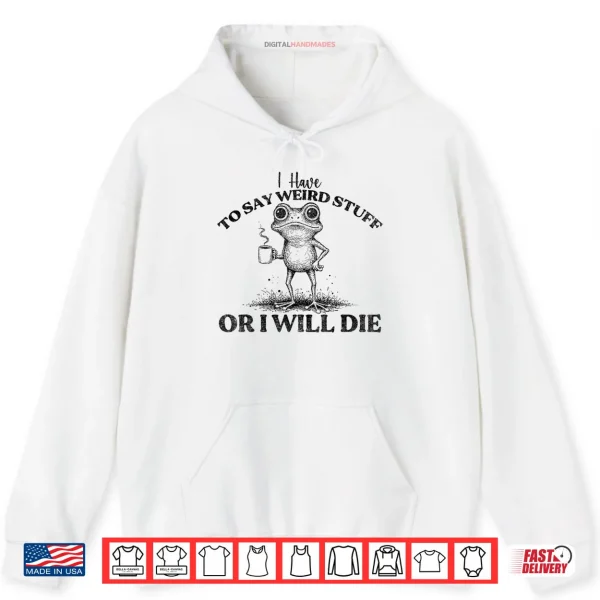 Hoodie I Have to Say Weird Stuff Or Ill Die Funny Frog Saying Meme Shirt