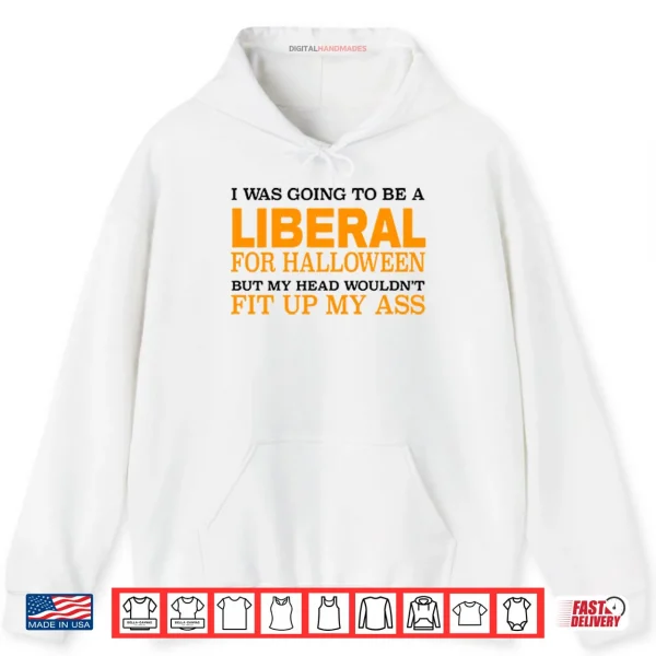 Hoodie I Was Going To Be A Liberal For Halloween But My Head Wouldnt Fit Up My Ass Shirt