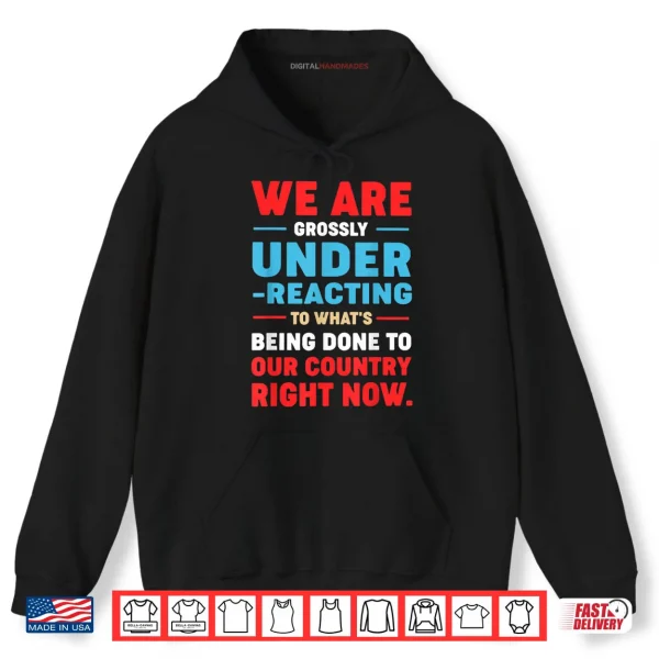 Hoodie We are Grossly Under Reacting to Whats Being Done to Our Shirt