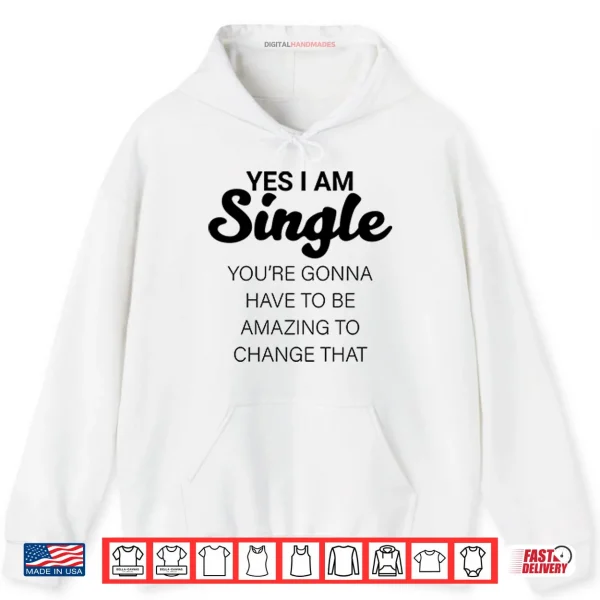 Hoodie Yes I Am Single Youre Gonna Have To Be Amazing To Change That Shirt
