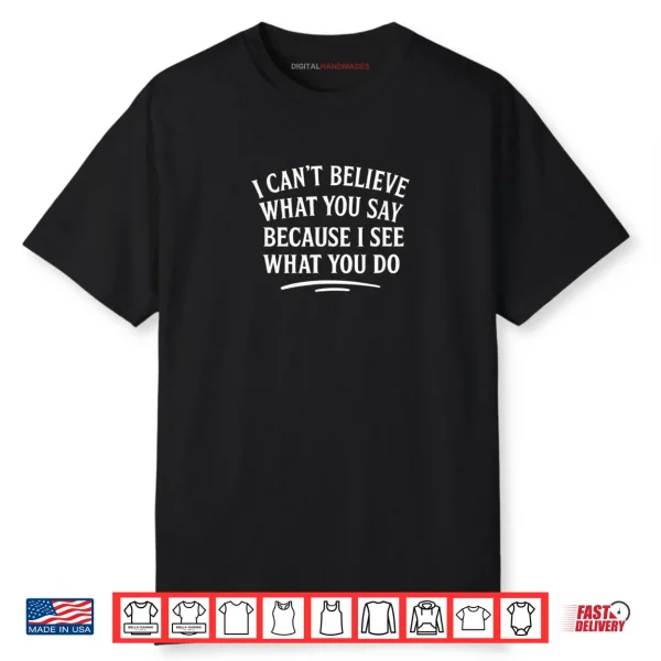 I Can’t Believe What You Say Because I See What You Do Shirt