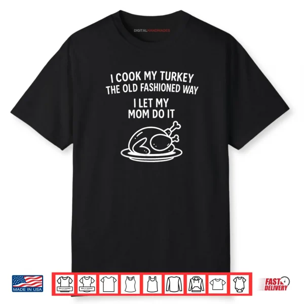 I Cook My Turkey The Old Fashioned Way I Let My Mom Do It Shirt