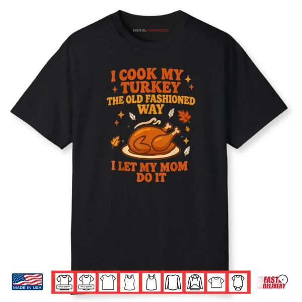 I Cook My Turkey The Old Fashioned Way I Let My Mom Do It Thanksgiving Shirt