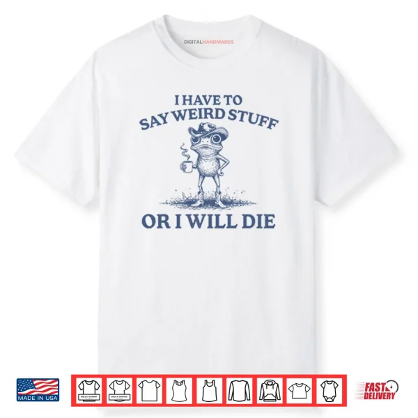 I Have To Say Weird Stuff Or I Will Die Shirt