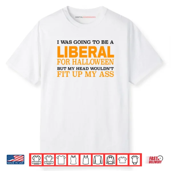 I Was Going To Be A Liberal For Halloween But My Head Wouldn’t Fit Up My Ass Shirt