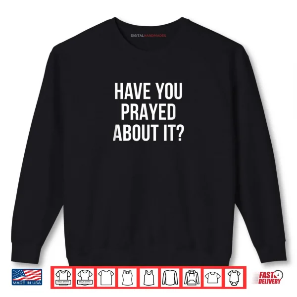 Sweatshirt Have You Prayed About It Shirt