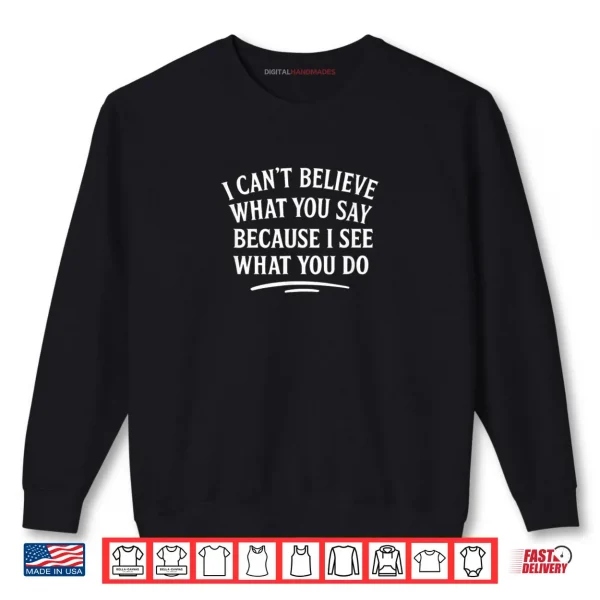 I Can't Believe What You Say Because I See What You Do Shirt 1 Sweatshirt I Cant Believe What You Say Because I See What You Do Shirt