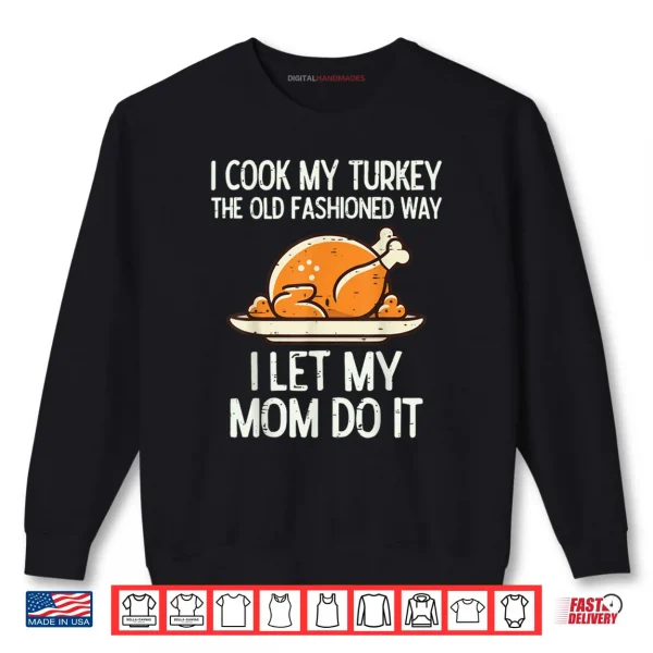 Sweatshirt I Cook My Turkey The Old Fashioned Way I Let My Mom Do It Funny Shirt