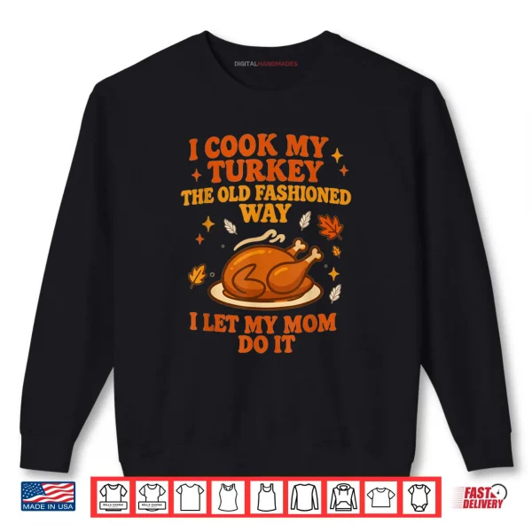 Sweatshirt I Cook My Turkey The Old Fashioned Way I Let My Mom Do It Thanksgiving Shirt