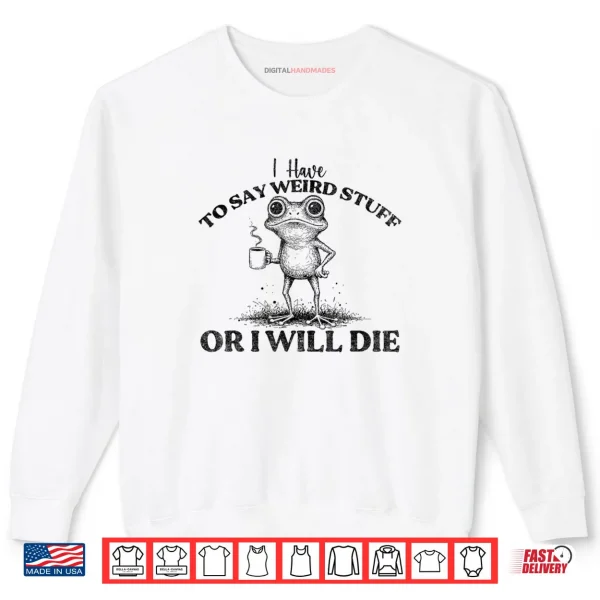Sweatshirt I Have to Say Weird Stuff Or Ill Die Funny Frog Saying Meme Shirt