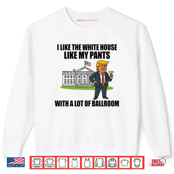 Sweatshirt I Like The White House Like My Pants With A Lot Of Ballroom Trump Shirt