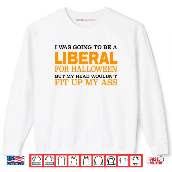 Sweatshirt I Was Going To Be A Liberal For Halloween But My Head Wouldnt Fit Up My Ass Shirt