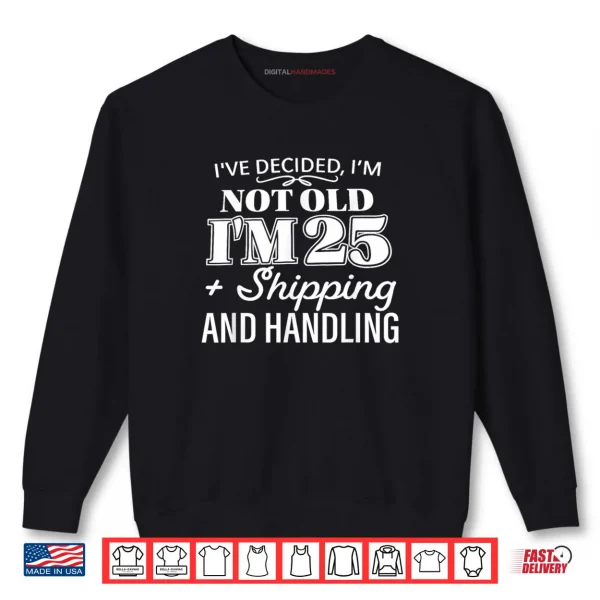 Sweatshirt Ive Decided Im Not Old Im 25 Plus Shipping Handling Shirt