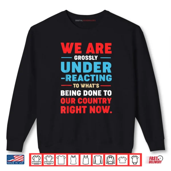 Sweatshirt We are Grossly Under Reacting to Whats Being Done to Our Shirt