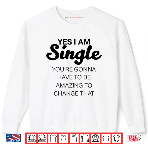 Sweatshirt Yes I Am Single Youre Gonna Have To Be Amazing To Change That Shirt