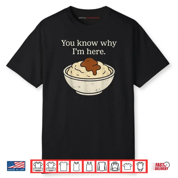 You Know Why I’m Here Mashed Potatoes Funny Thanksgiving Shirt