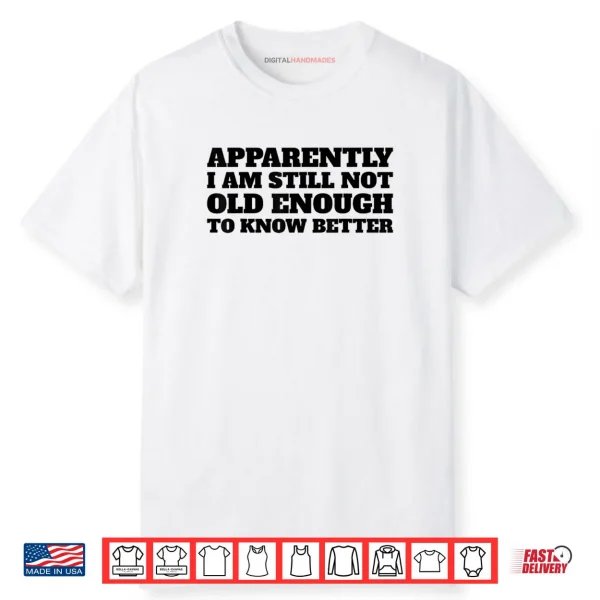 Apparently I Am Still Not Old Enough to Know Better Shirt