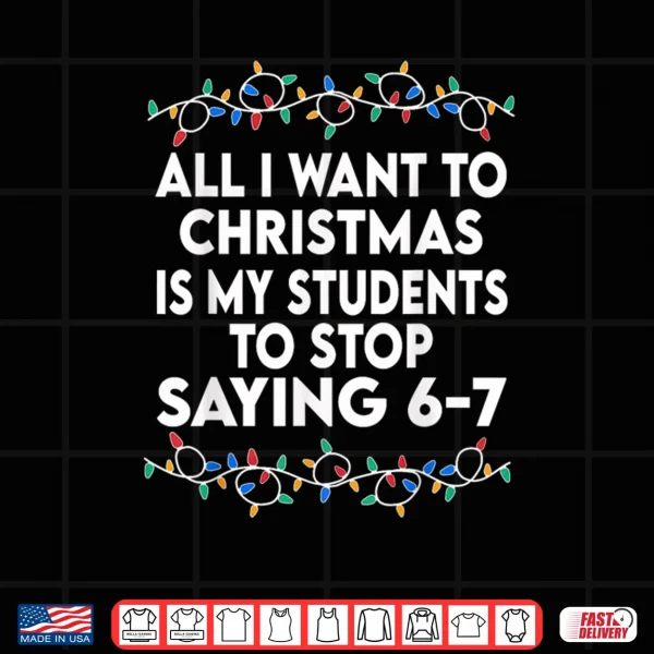 Design All I Want to Christmas 6 7 67 Six Seven Funny Teacher Xmas Shirt