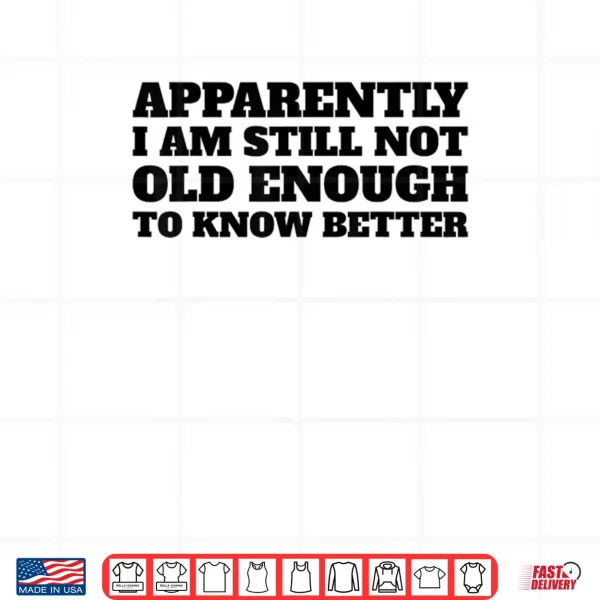 Apparently I Am Still Not Old Enough to Know Better Shirt 3 Design Apparently I Am Still Not Old Enough to Know Better Shirt