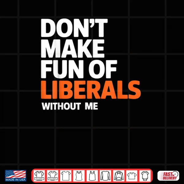 Don't Make Fun of Liberals Without Me Funny Shirt 4 Design Dont Make Fun of Liberals Without Me Funny Shirt