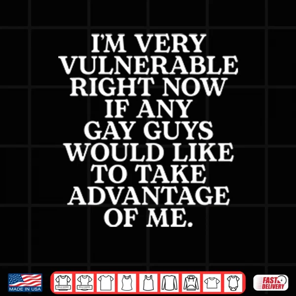 I’m Very Vulnerable If Any Gay Guys Would Like To Take Advantage Of Me Shirt 4 Design Im Very Vulnerable If Any Gay Guys Would Like To Take Advantage Of Me Shirt