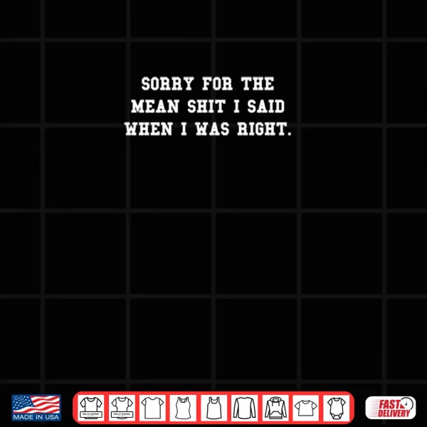 Design Sorry For The Mean Shit I Said When I Was Right Shirt