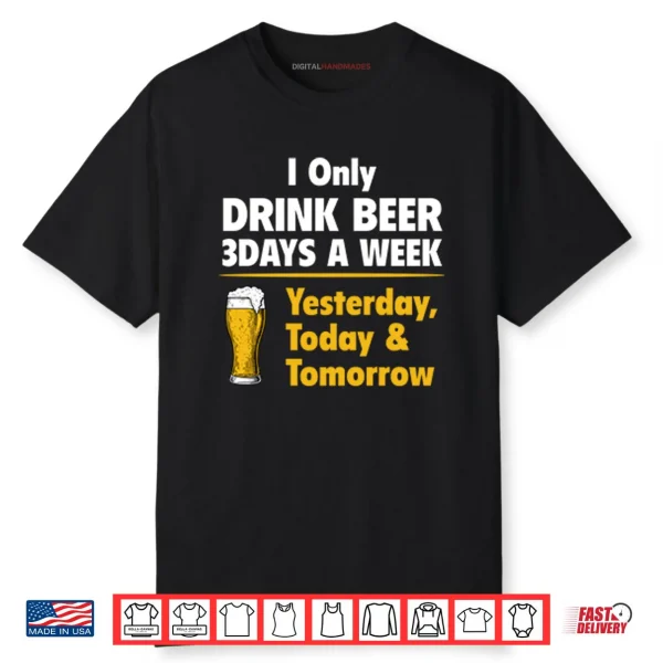I Only Drink Beer 3 Days A Week Yesterday Today Tomorrow Shirt