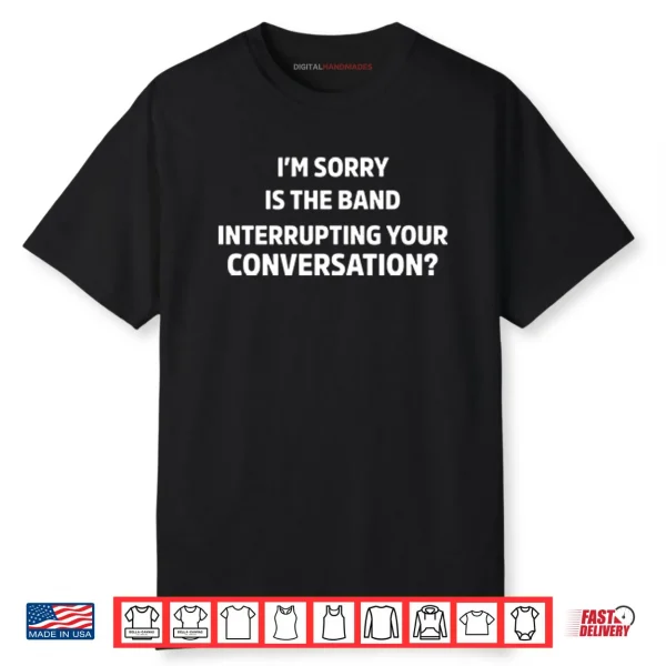 I’m Sorry Is The Band Interrupting Your Conversation Shirt