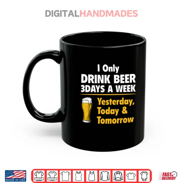 Mug I Only Drink Beer 3 Days A Week Yesterday Today Tomorrow Shirt