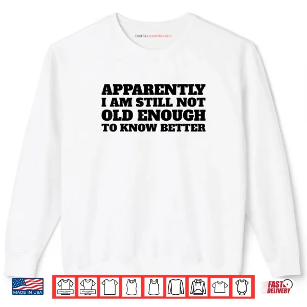 Apparently I Am Still Not Old Enough to Know Better Shirt 1 Sweatshirt Apparently I Am Still Not Old Enough to Know Better Shirt