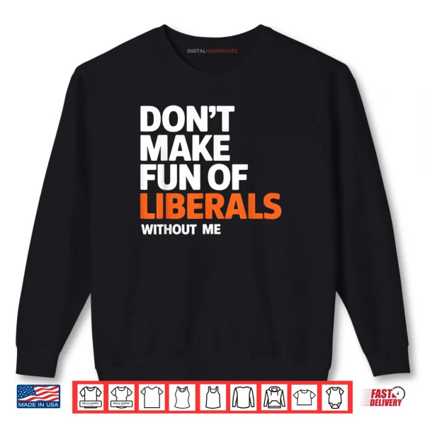 Don't Make Fun of Liberals Without Me Funny Shirt 1 Sweatshirt Dont Make Fun of Liberals Without Me Funny Shirt