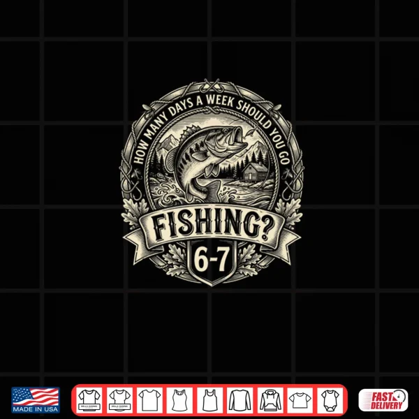 Design 67 Meme How Many Days A Week Should You Go Fishing 6 7 Shirt