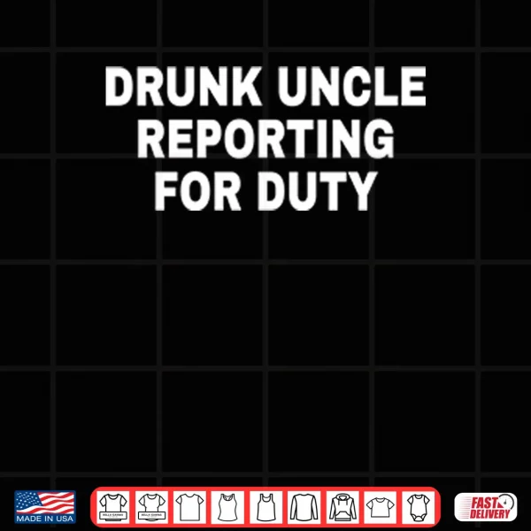 Drunk Uncle Reporting For Duty Shirt 3 Design Drunk Uncle Reporting For Duty Shirt