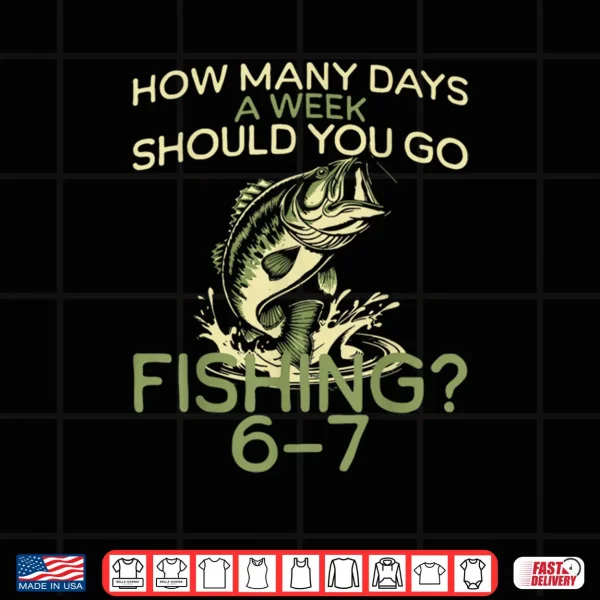 Design How Many Days A Week Should You Go Fishing 6 7 Shirt
