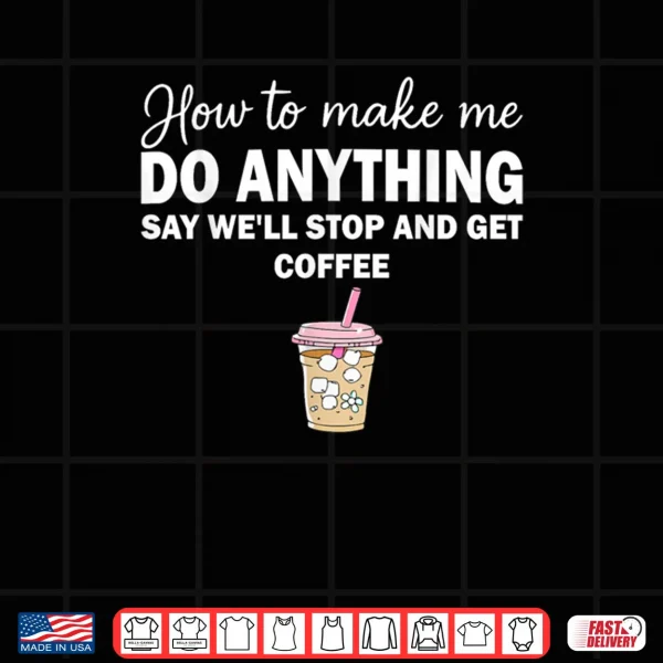 Design How To Make Me Do Anything Say Well Stop And Get Coffee Shirt
