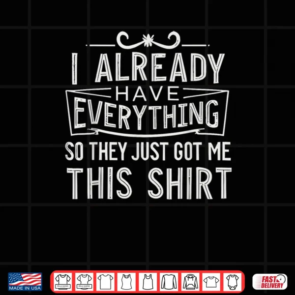 Design I Already Have Everything So They Just Got Me This Shirt