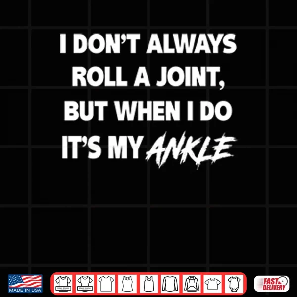 I Don’t Always Roll A Joint But When I Do It’s My Ankle Shirt 3 Design I Dont Always Roll A Joint But When I Do Its My Ankle Shirt