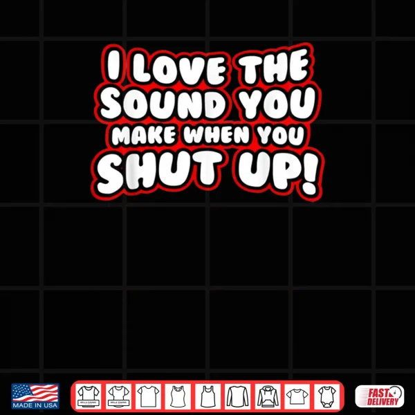 Design I Love The Sound You Make When You Shut Up Shirt