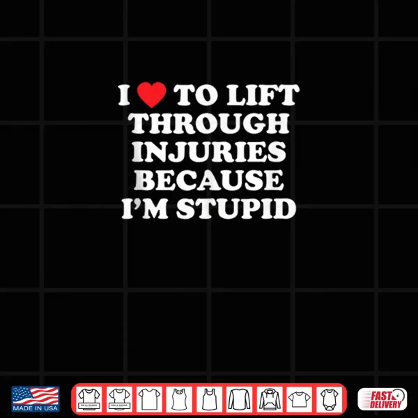 I Love to Lift Through Injuries Because I'm Stupid Shirt 3 Design I Love to Lift Through Injuries Because Im Stupid Shirt