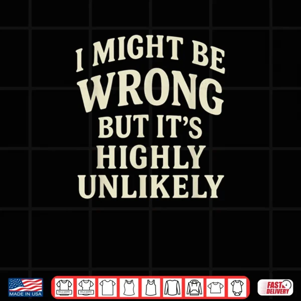 I Might Be Wrong But It's Highly Unlikely Sarcastic Novelty Shirt 3 Design I Might Be Wrong But Its Highly Unlikely Sarcastic Novelty Shirt