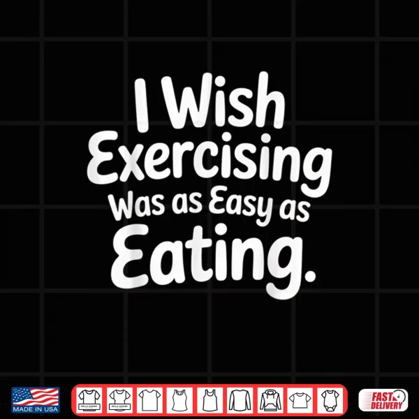 Design I Wish Exercising was As Easy As Eating Shirt