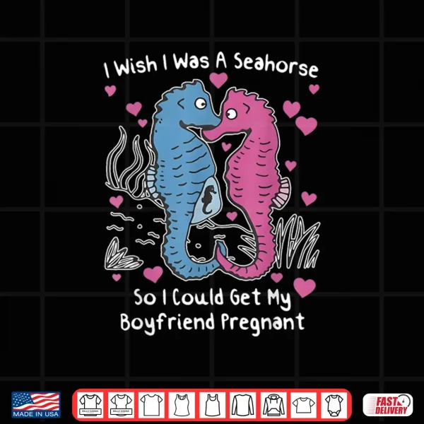 Design I Wish I was A Seahorse So I Could Get My Boyfriend Pregnant Shirt