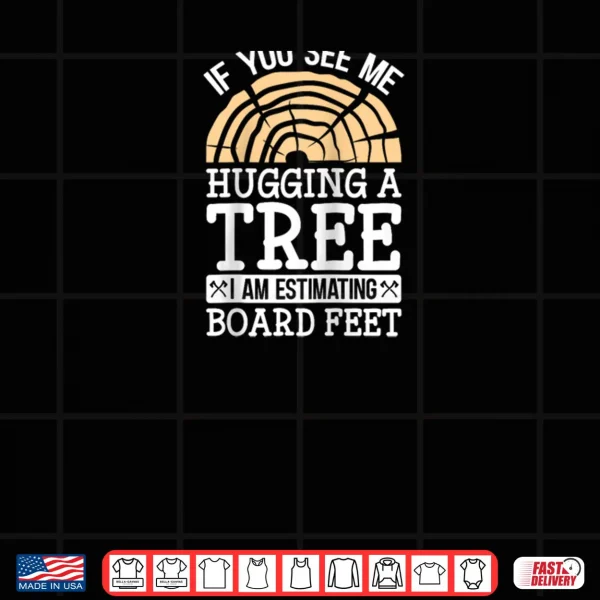 If You See Me Hugging A Tree I'm Estimating Board Feet Shirt 4 Design If You See Me Hugging A Tree Im Estimating Board Feet Shirt