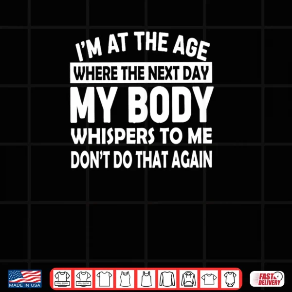 I'm At The Age Where The Next Day My Body Whispers to Me Shirt 4 Design Im At The Age Where The Next Day My Body Whispers to Me Shirt