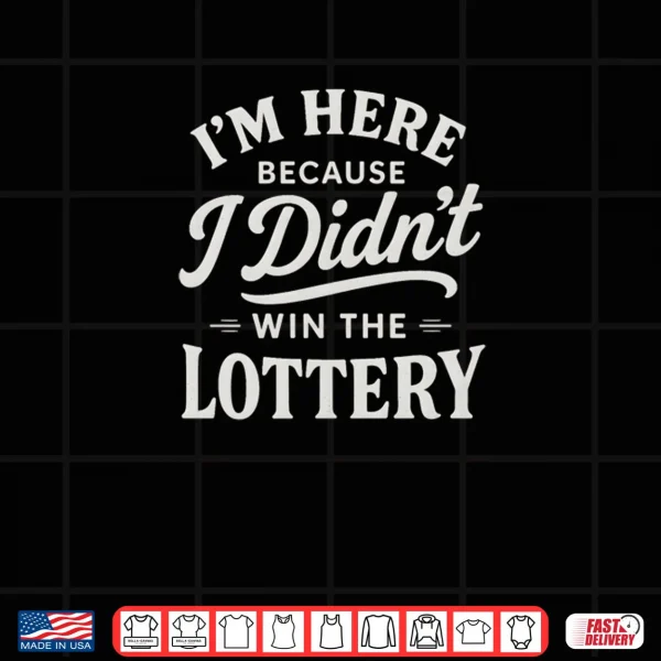 I'm Here Because I Didn't Win The Lottery Funny Work Shirt 4 Design Im Here Because I Didnt Win The Lottery Funny Work Shirt
