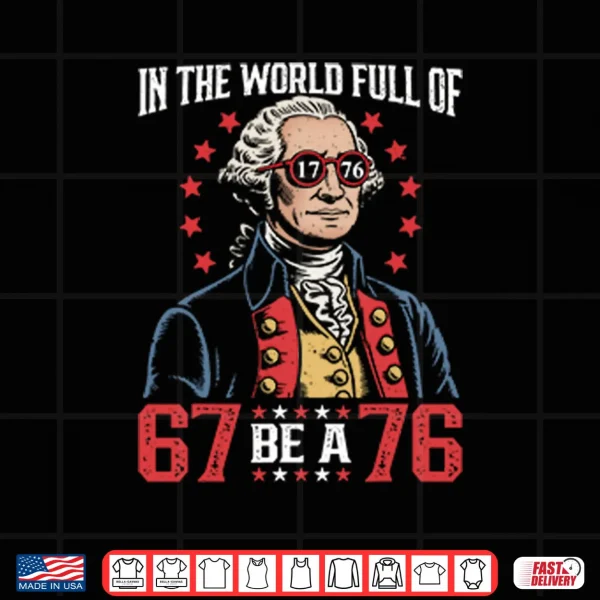 Design In The World Full Of 67 Be A 76 George Washington 67 Meme Shirt